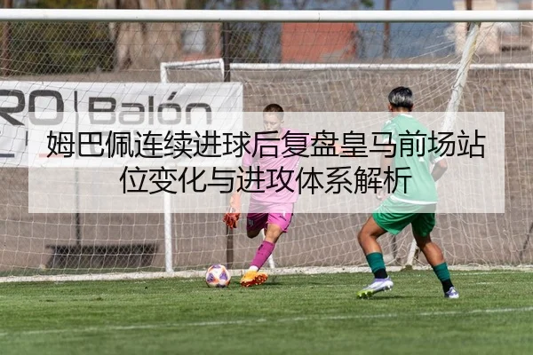 姆巴佩连续进球后复盘皇马前场站位变化与进攻体系解析